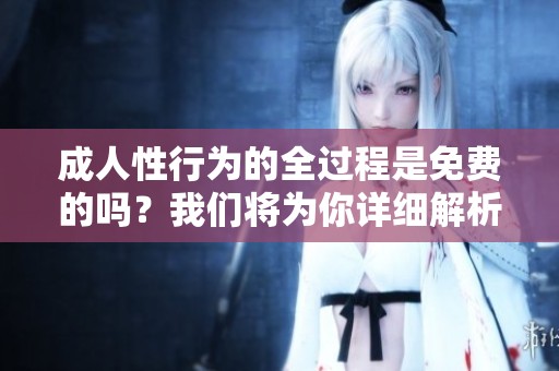 **性行为的全过程是免费的吗？我们将为你详细解析这一话题。