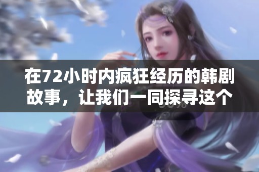 在72小时内疯狂经历的韩剧故事，让我们一同探寻这个令人震撼的旅程