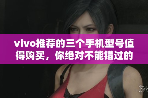 vivo推荐的三个手机型号值得购买，你绝对不能错过的选择！
