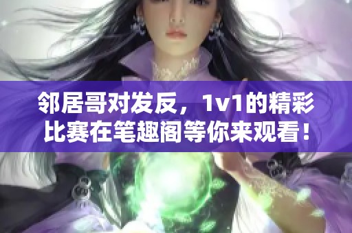 邻居哥对发反，1v1的精彩比赛在笔趣阁等你来观看！