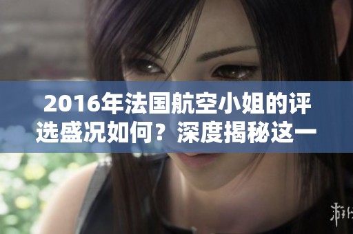 2016年法国航空小姐的评选盛况如何？深度揭秘这一赛事背后的精彩故事。