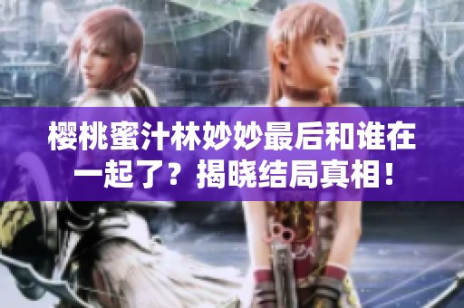 樱桃蜜汁林妙妙最后和谁在一起了？揭晓结局真相！