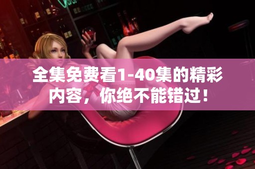 全集免费看1-40集的精彩内容，你绝不能错过！