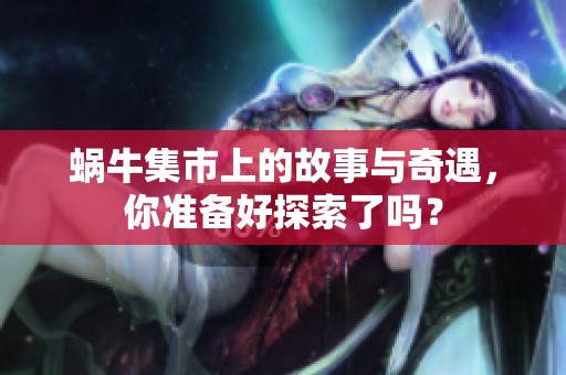 蜗牛集市上的故事与奇遇，你准备好探索了吗？