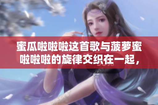 蜜瓜啦啦啦这首歌与菠萝蜜啦啦啦的旋律交织在一起，令人欢快不已