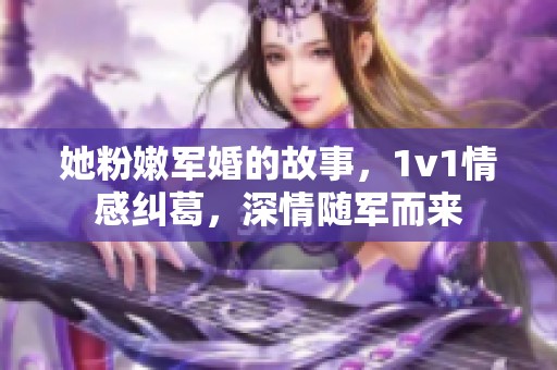 她粉嫩军婚的故事，1v1情感纠葛，深情随军而来