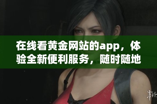 在线看黄金网站的app，体验全新便利服务，随时随地获取最新资讯