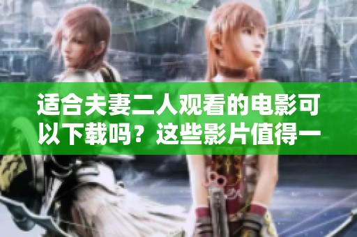 适合夫妻二人观看的电影可以下载吗？这些影片值得一起欣赏。