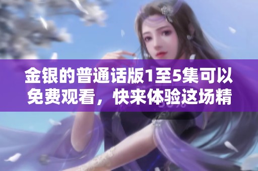 金银的普通话版1至5集可以免费观看，快来体验这场精彩的冒险吧