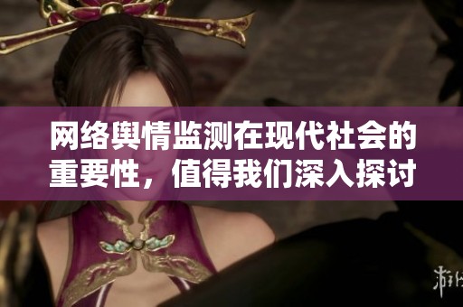 网络舆情监测在现代社会的重要性，值得我们深入探讨与关注