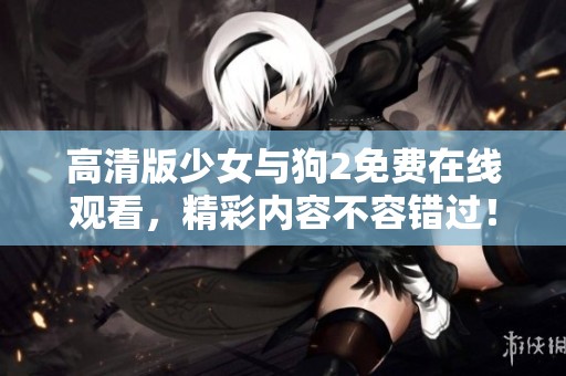 高清版少女与狗2免费在线观看，精彩内容不容错过！