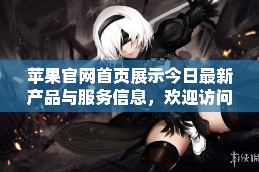 苹果官网首页展示今日最新产品与服务信息，欢迎访问了解更多精彩内容