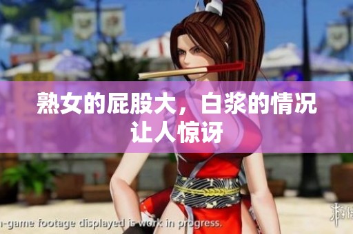 熟女的屁股大，白浆的情况让人惊讶