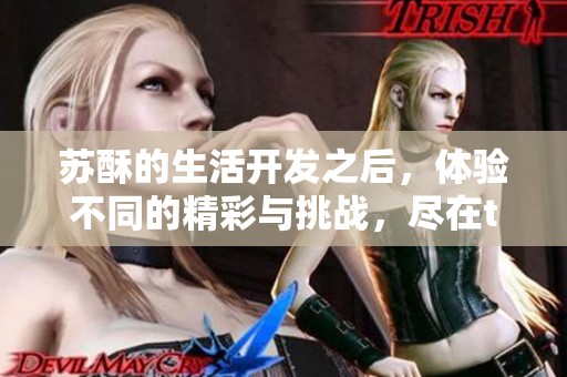 苏酥的生活开发之后，体验不同的精彩与挑战，尽在txt免费阅读中
