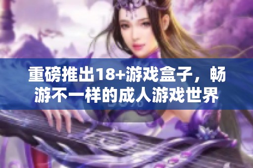 重磅推出18+游戏盒子，畅游不一样的**游戏世界