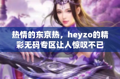 热情的东京热，heyzo的精彩**专区让人惊叹不已