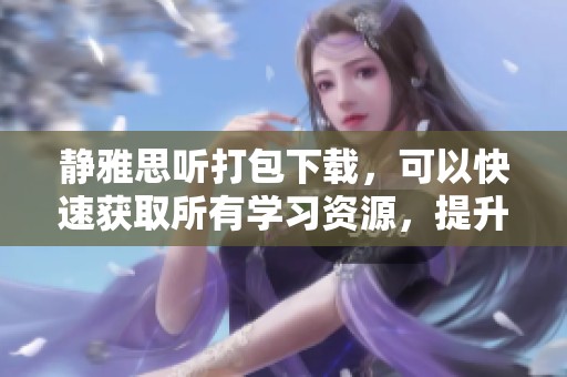 静雅思听打包下载，可以快速获取所有学习资源，提升你的听力能力