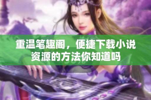 重温笔趣阁，便捷下载小说资源的方法你知道吗