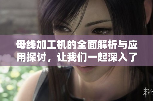 母线加工机的全面解析与应用探讨，让我们一起深入了解其重要性