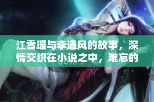 江雪瑶与李道风的故事，深情交织在小说之中，难忘的情感故事
