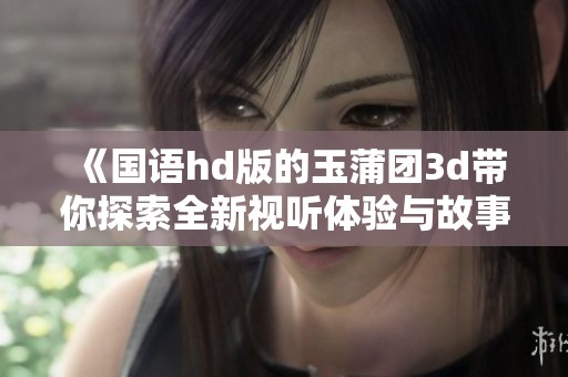 《国语hd版的玉蒲团**带你探索全新视听体验与故事情节》