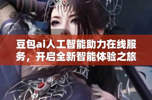 豆包ai人工智能助力在线服务，开启全新智能体验之旅