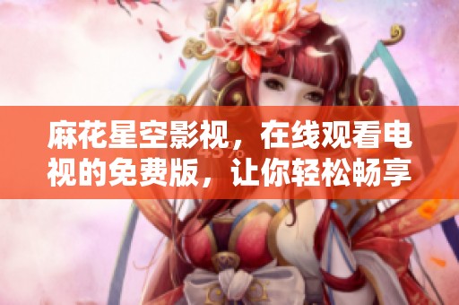 麻花星空影视，在线观看电视的免费版，让你轻松畅享娱乐内容