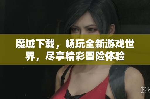 魔域下载，畅玩全新游戏世界，尽享精彩冒险体验