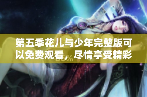 第五季花儿与少年完整版可以免费观看，尽情享受精彩内容！