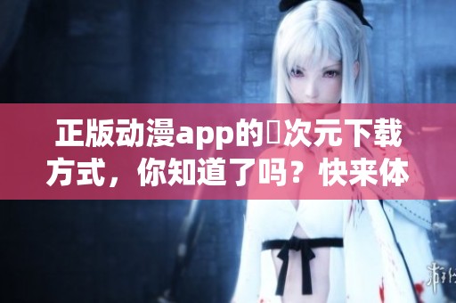 正版动漫app的囧次元下载方式，你知道了吗？快来体验吧！