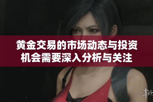 黄金交易的市场动态与投资机会需要深入分析与关注