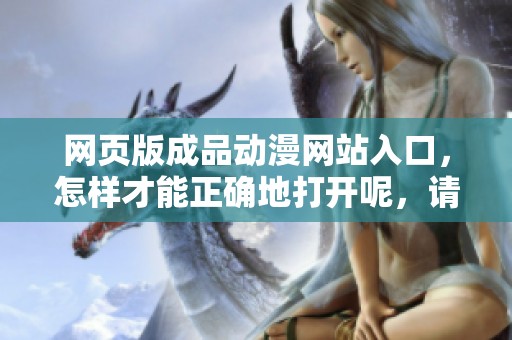 网页版成品动漫网站入口，怎样才能正确地打开呢，请看这里。