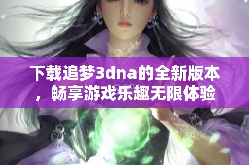 下载追梦**na的全新版本，畅享游戏乐趣无限体验