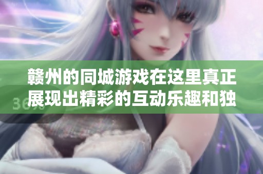 赣州的同城游戏在这里真正展现出精彩的互动乐趣和独特的社交体验