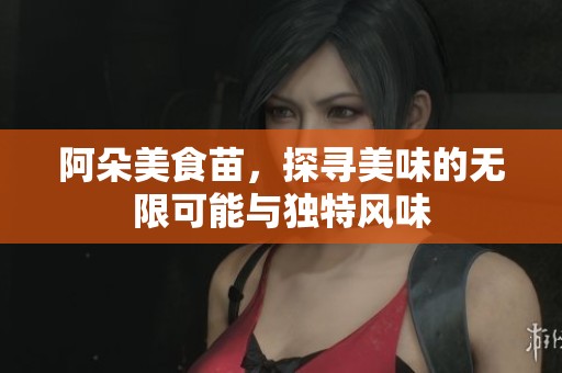 阿朵美食苗，探寻美味的无限可能与独特风味