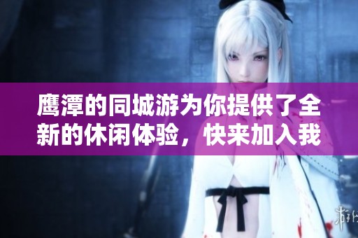 鹰潭的同城游为你提供了全新的休闲体验，快来加入我们的活动吧