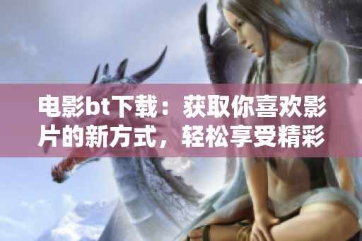 电影bt下载：获取你喜欢影片的新方式，轻松享受精彩影视内容！