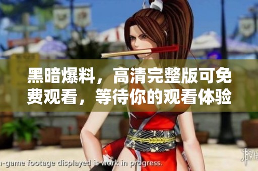 黑暗爆料，高清完整版可免费观看，等待你的观看体验！