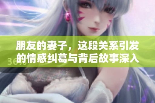 朋友的妻子，这段关系引发的情感纠葛与背后故事深入探讨
