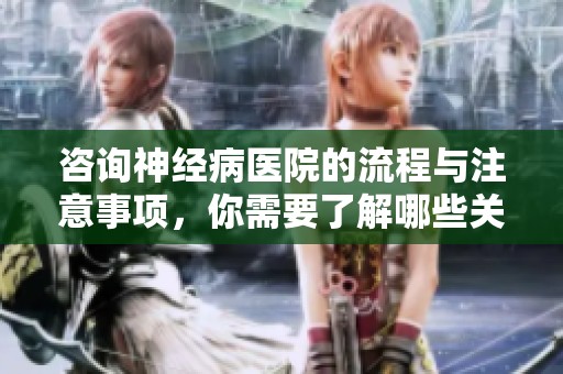 咨询神经病医院的流程与注意事项，你需要了解哪些关键点呢