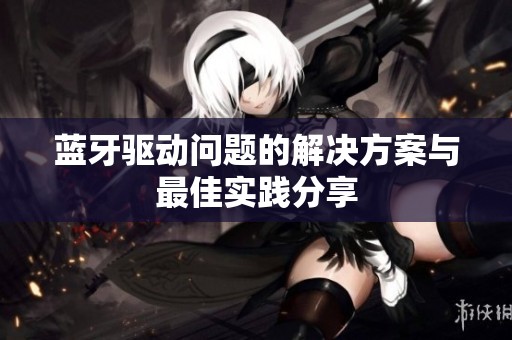 蓝牙驱动问题的解决方案与最佳实践分享
