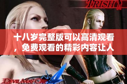 十八岁完整版可以高清观看，免费观看的精彩内容让人心动不已