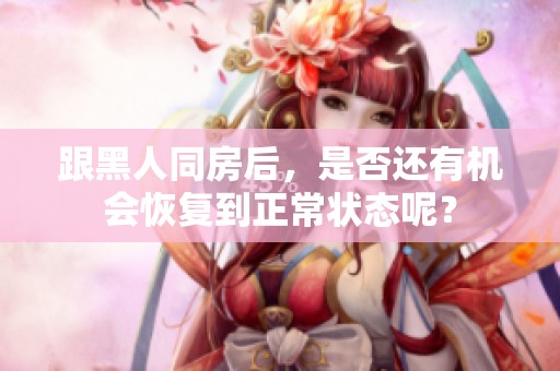 跟黑人同房后，是否还有机会恢复到正常状态呢？