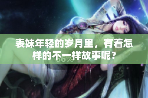 表妹年轻的岁月里，有着怎样的不一样故事呢？