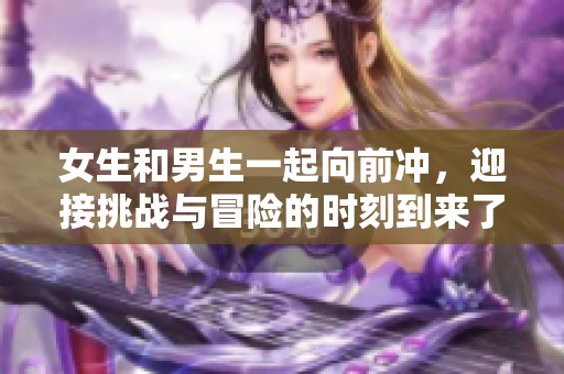女生和男生一起向前冲，迎接挑战与冒险的时刻到来了！