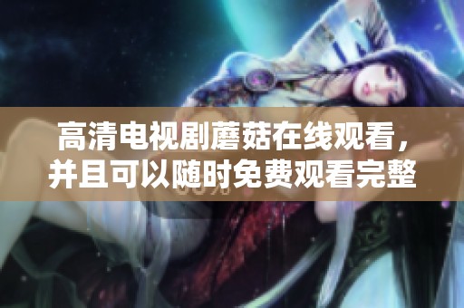 高清电视剧蘑菇在线观看，并且可以随时免费观看完整内容
