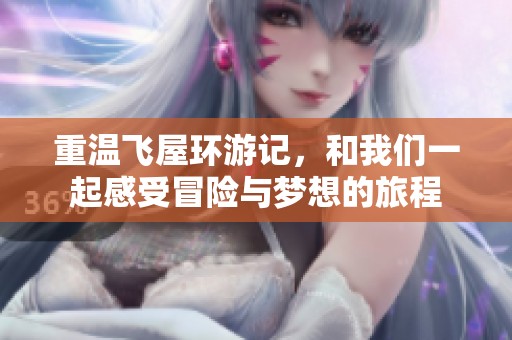 重温飞屋环游记，和我们一起感受冒险与梦想的旅程