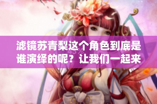 滤镜苏青梨这个角色到底是谁演绎的呢？让我们一起来揭秘一下吧！
