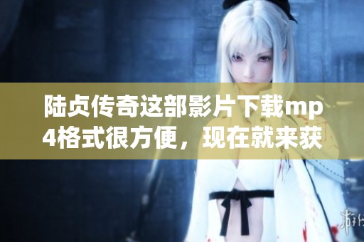 陆贞传奇这部影片下载mp4格式很方便，现在就来获取吧