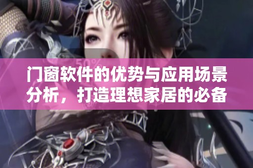 门窗软件的优势与应用场景分析，打造理想家居的必备工具